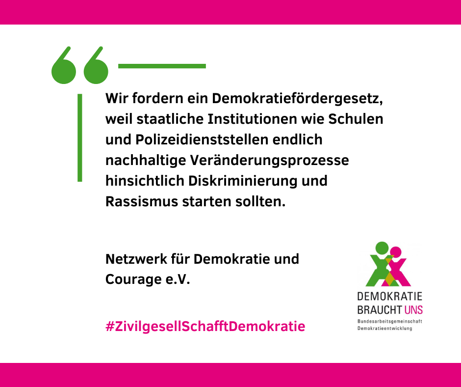 Wir fordern ein Demokratiefördergesetz, weil staatliche Institutionen wie Schulen und Polizeidienststellen endlich nachhaltige Veränderungsprozesse hinsichtlich Diskriminierung und Rassismus starten sollten. NDC #ZivilgesellSchafftDemokratie